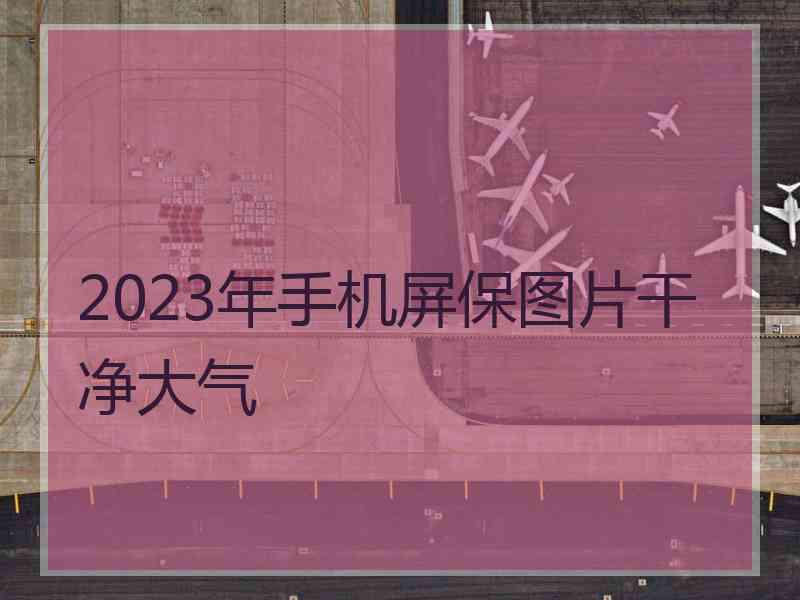 2023年手机屏保图片干净大气