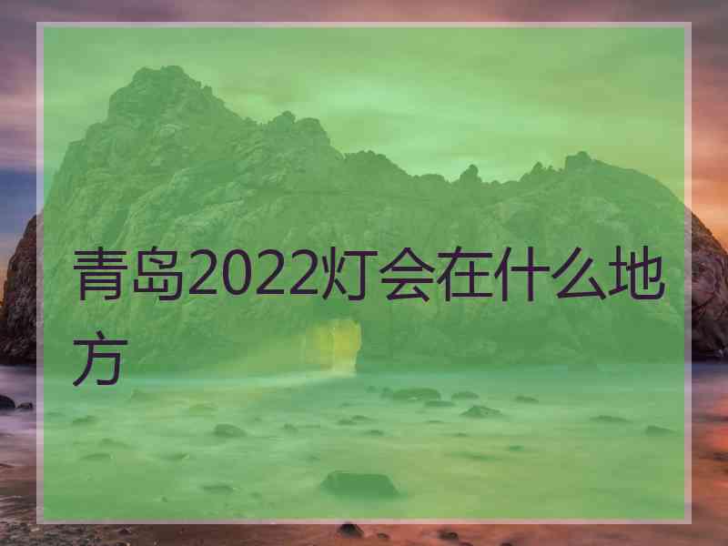 青岛2022灯会在什么地方