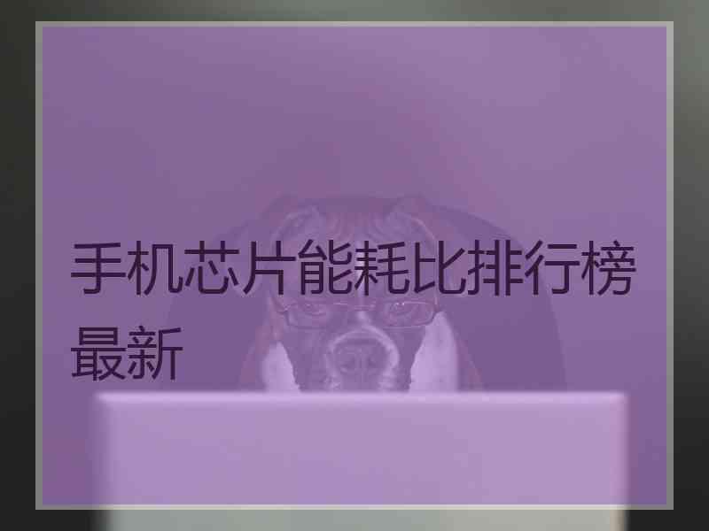 手机芯片能耗比排行榜最新
