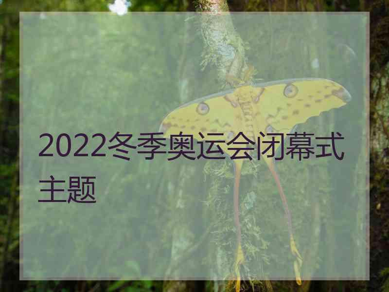 2022冬季奥运会闭幕式主题