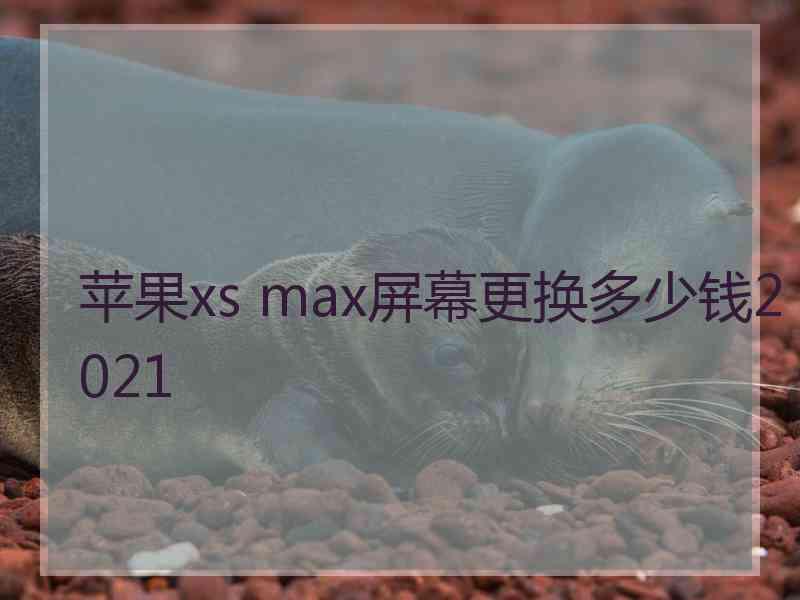 苹果xs max屏幕更换多少钱2021