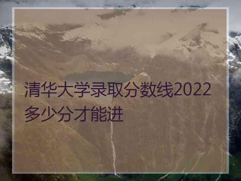 清华大学录取分数线2022多少分才能进