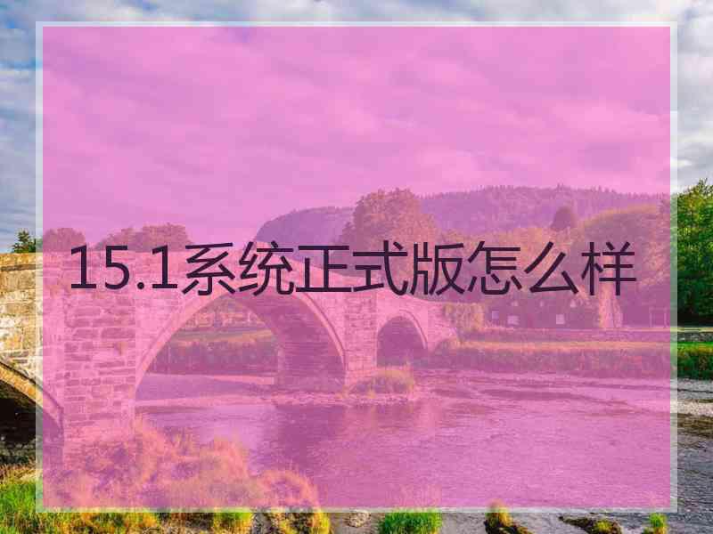 15.1系统正式版怎么样