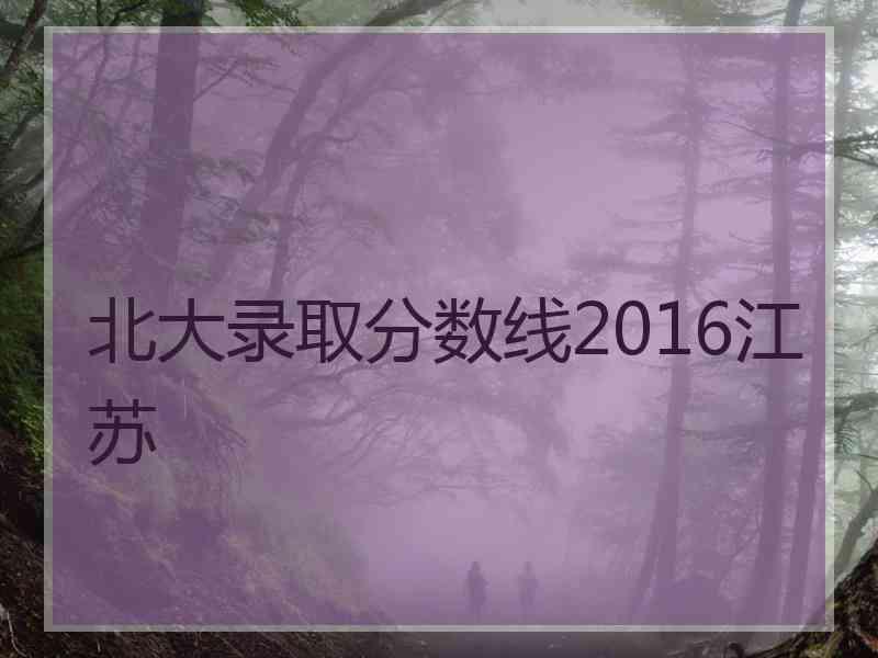 北大录取分数线2016江苏