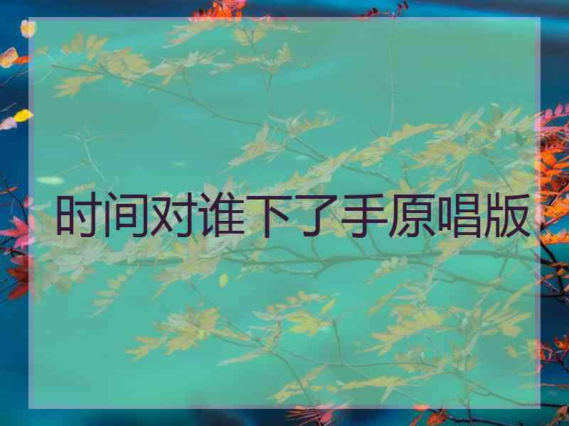 时间对谁下了手原唱版