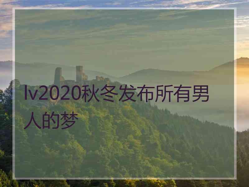 lv2020秋冬发布所有男人的梦