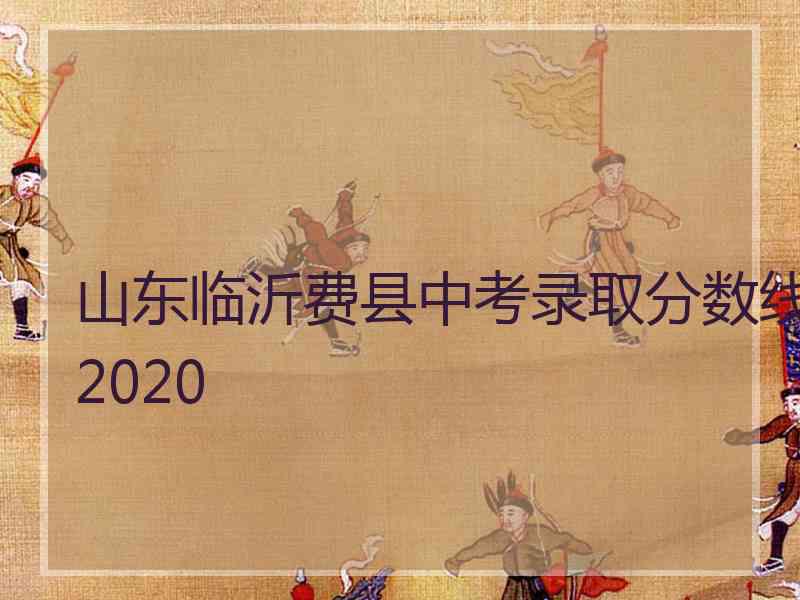 山东临沂费县中考录取分数线2020