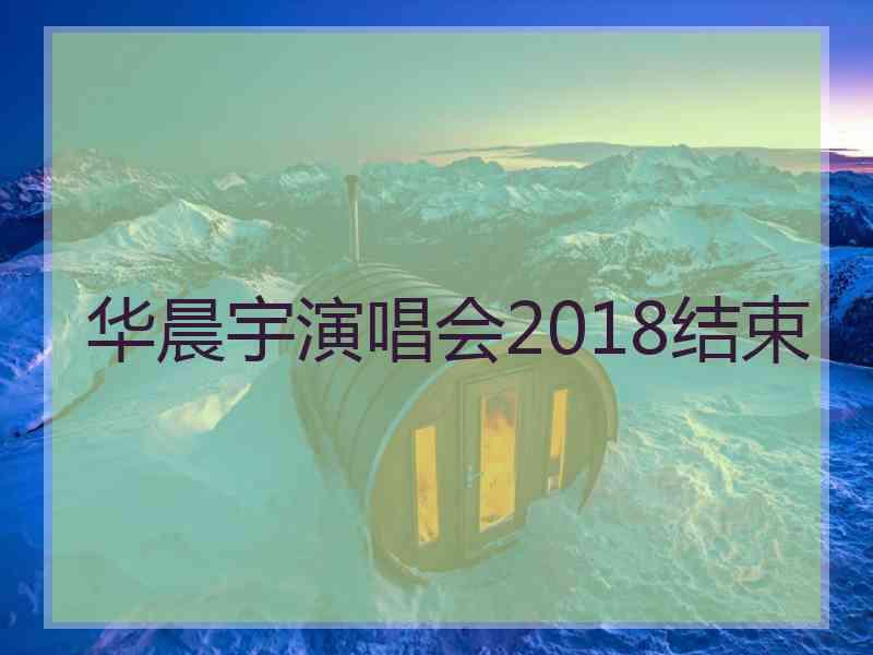 华晨宇演唱会2018结束