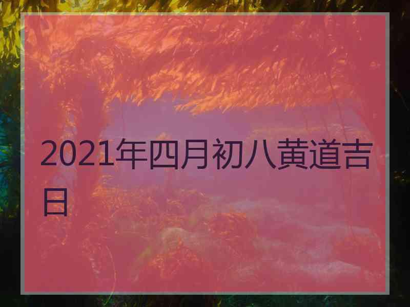 2021年四月初八黄道吉日
