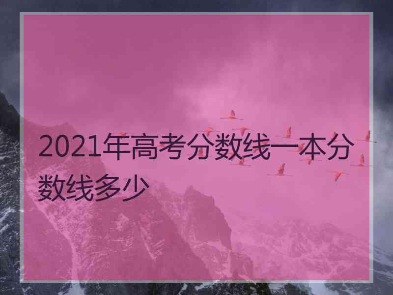 2021年高考分数线一本分数线多少