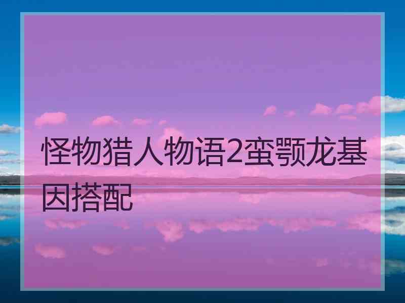 怪物猎人物语2蛮颚龙基因搭配