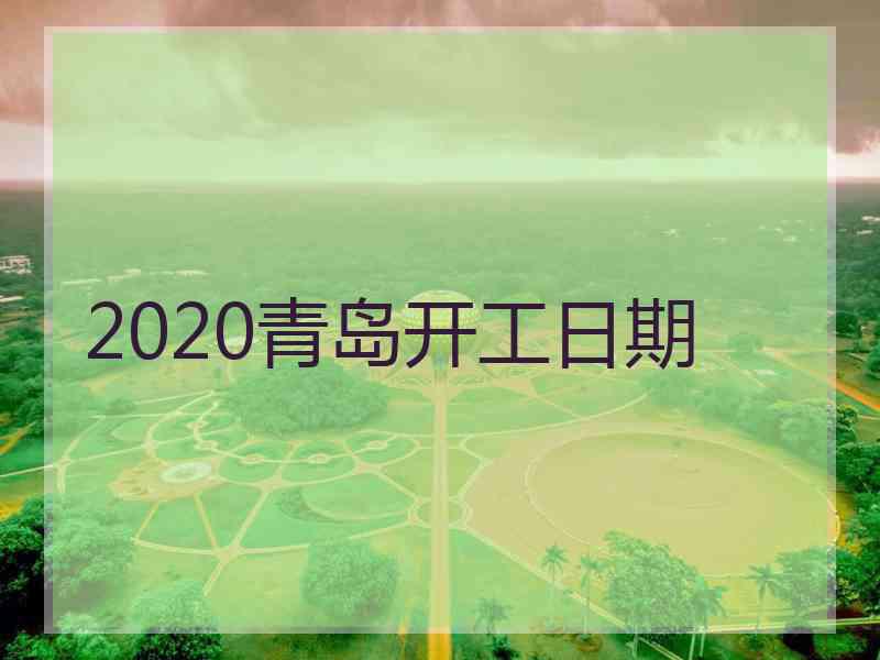 2020青岛开工日期