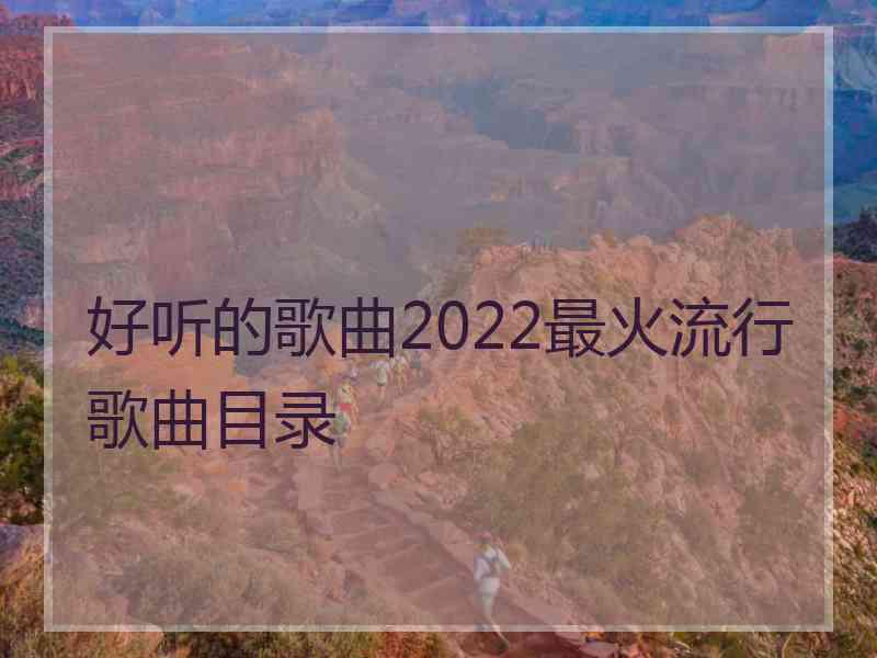 好听的歌曲2022最火流行歌曲目录