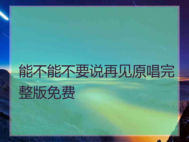 能不能不要说再见原唱完整版免费