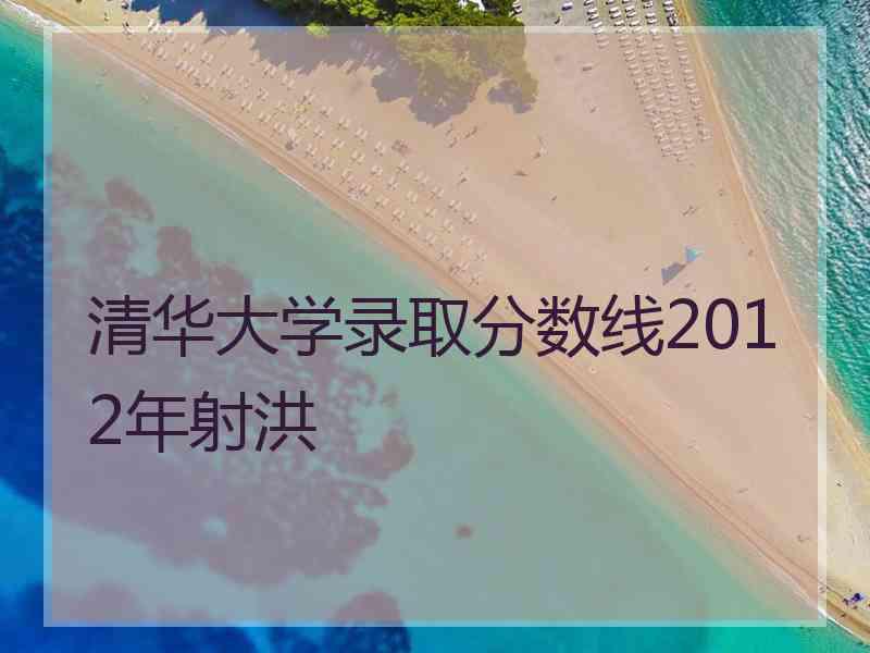 清华大学录取分数线2012年射洪