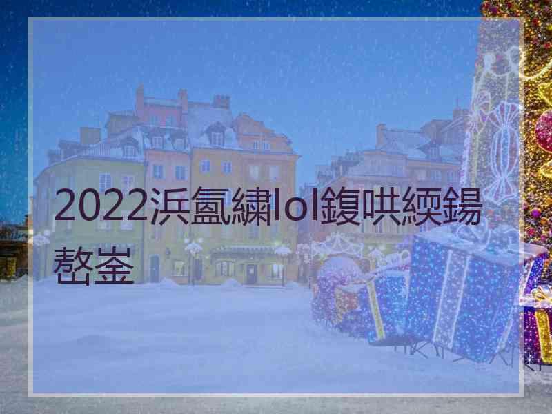 2022浜氳繍lol鍑哄緛鍚嶅崟