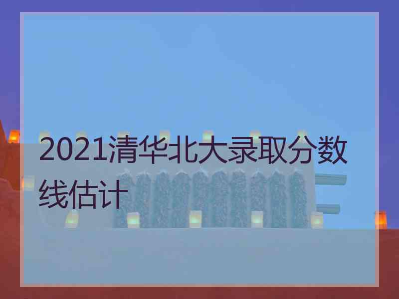2021清华北大录取分数线估计