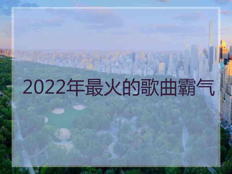 2022年最火的歌曲霸气