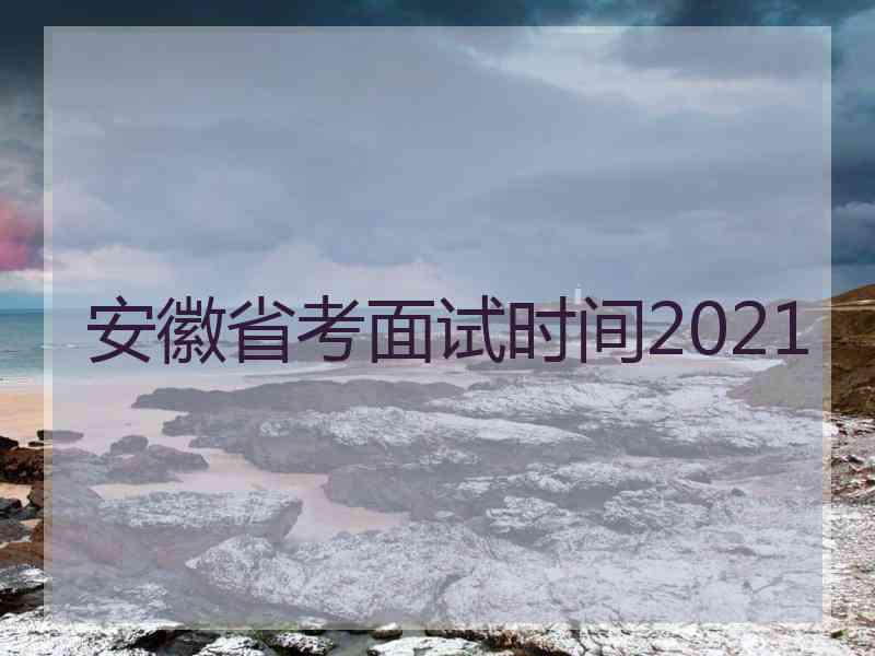 安徽省考面试时间2021