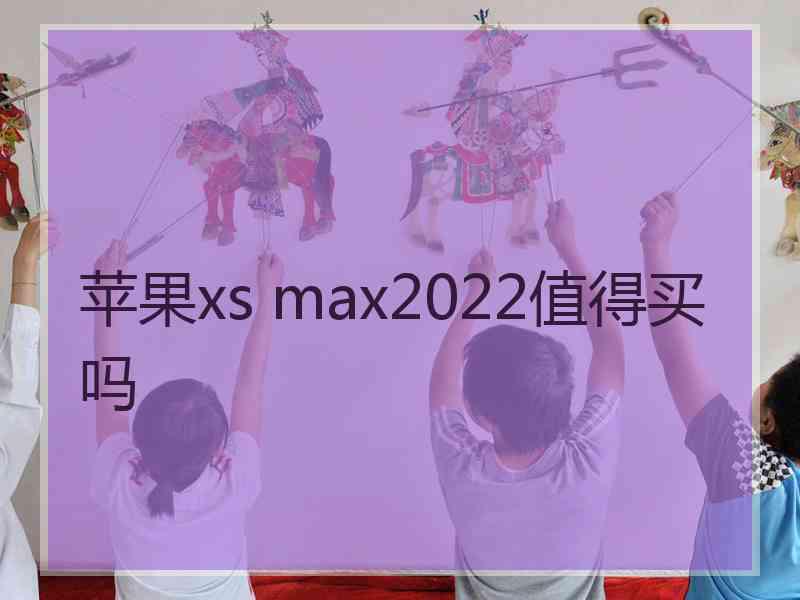 苹果xs max2022值得买吗