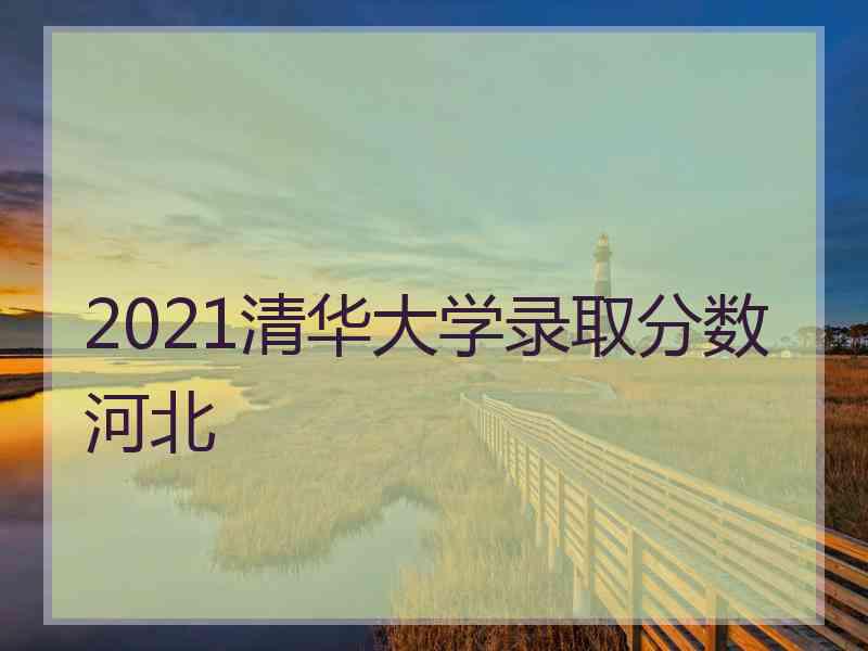 2021清华大学录取分数河北
