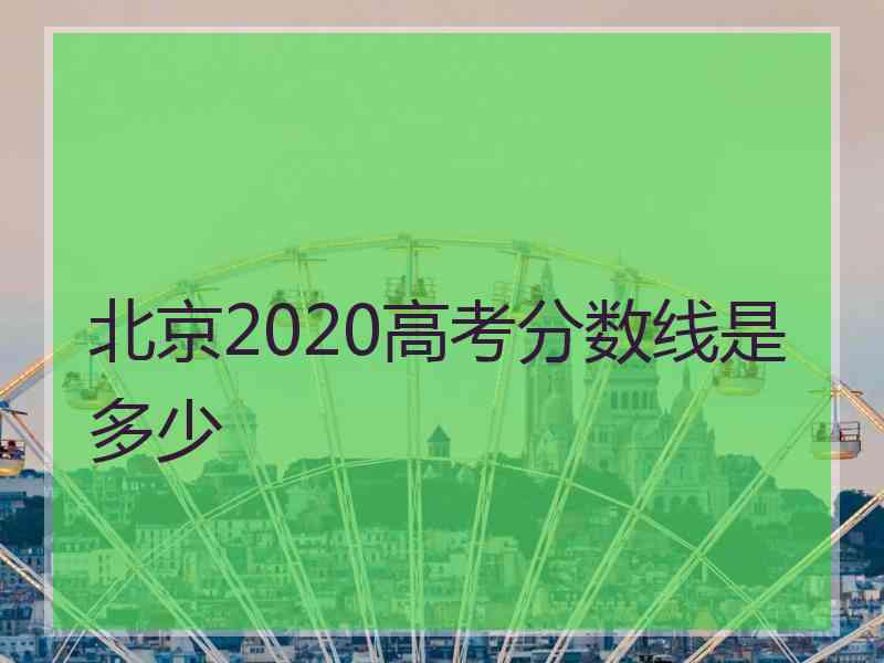 北京2020高考分数线是多少