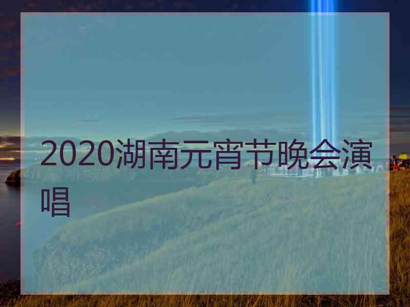 2020湖南元宵节晚会演唱