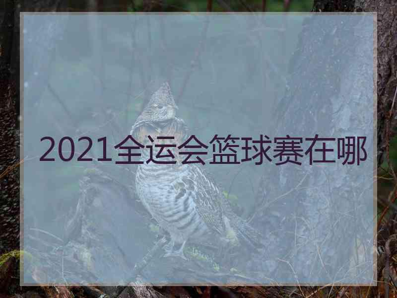 2021全运会篮球赛在哪