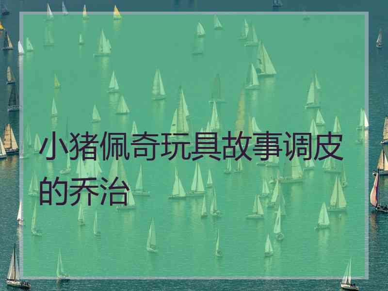 小猪佩奇玩具故事调皮的乔治