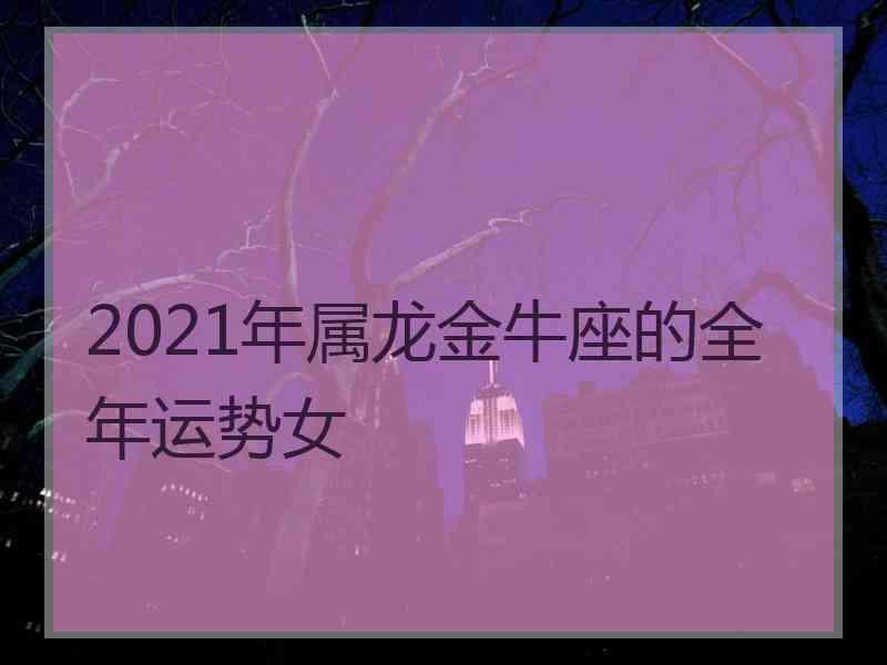 2021年属龙金牛座的全年运势女