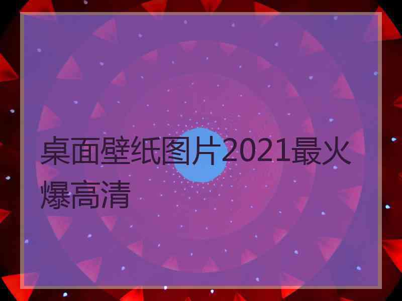 桌面壁纸图片2021最火爆高清