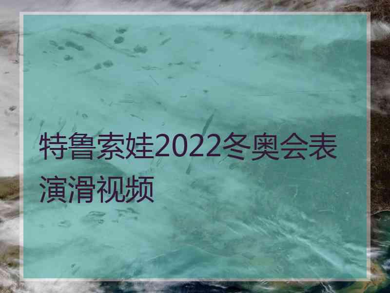 特鲁索娃2022冬奥会表演滑视频