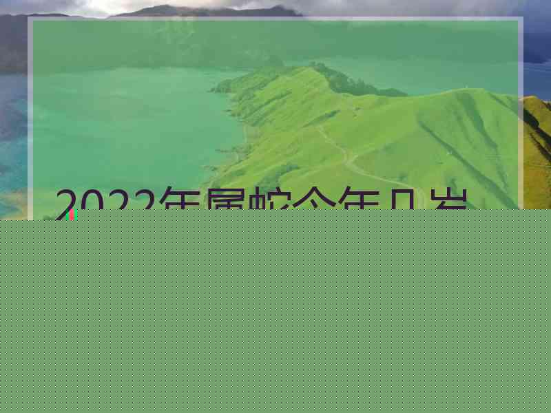 2022年属蛇今年几岁