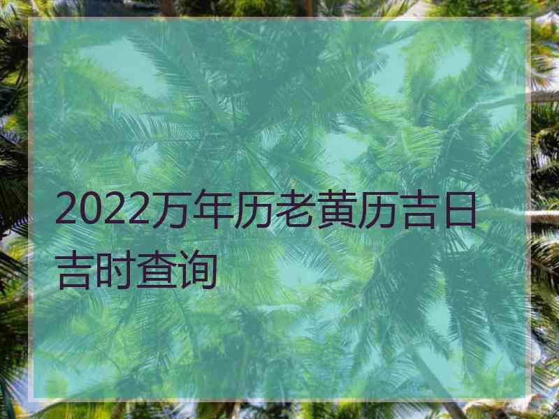 2022万年历老黄历吉日吉时查询