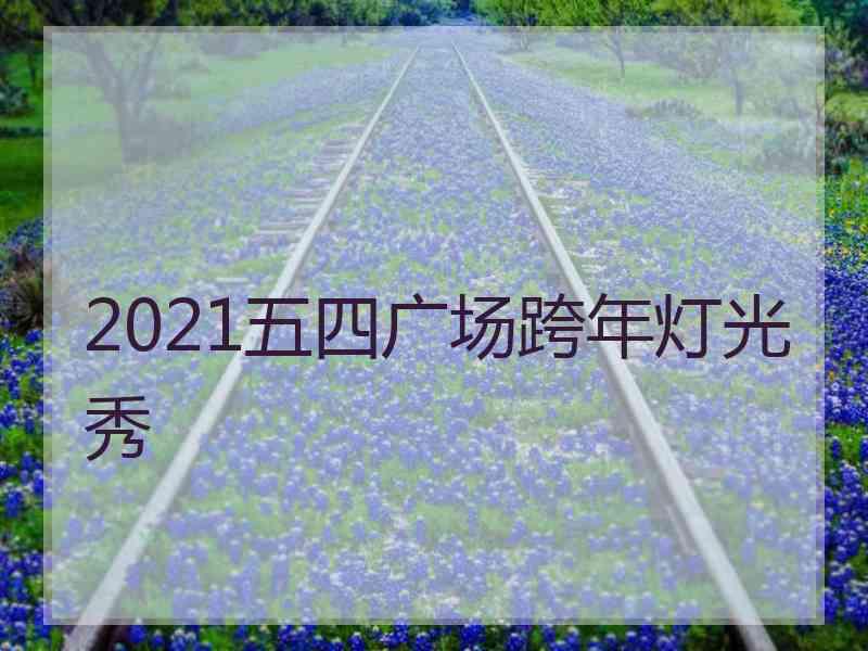 2021五四广场跨年灯光秀