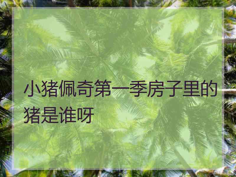 小猪佩奇第一季房子里的猪是谁呀