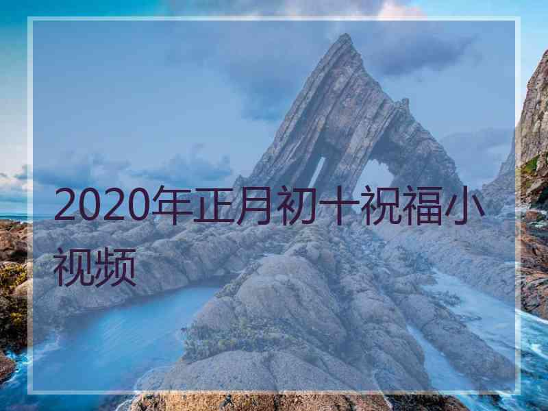 2020年正月初十祝福小视频
