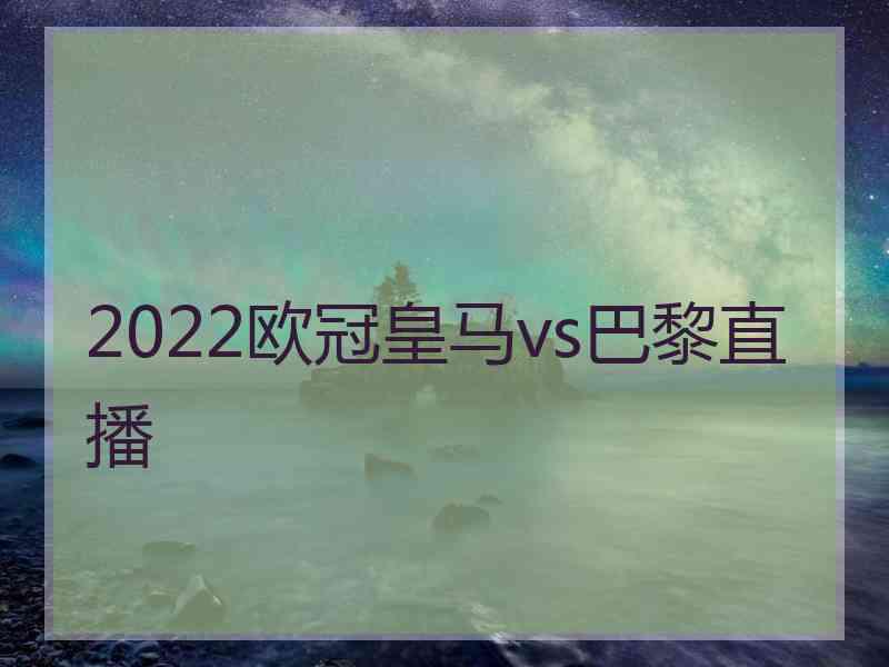 2022欧冠皇马vs巴黎直播