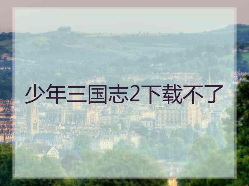 少年三国志2下载不了