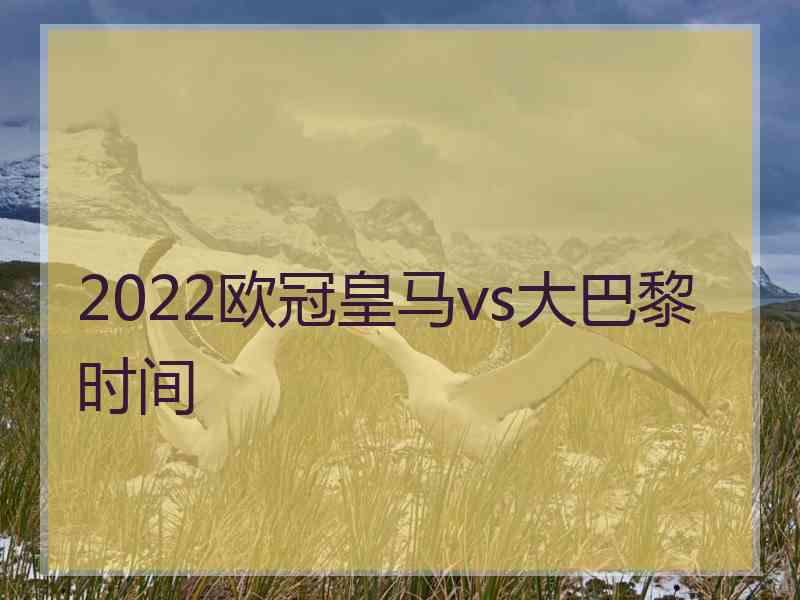 2022欧冠皇马vs大巴黎时间