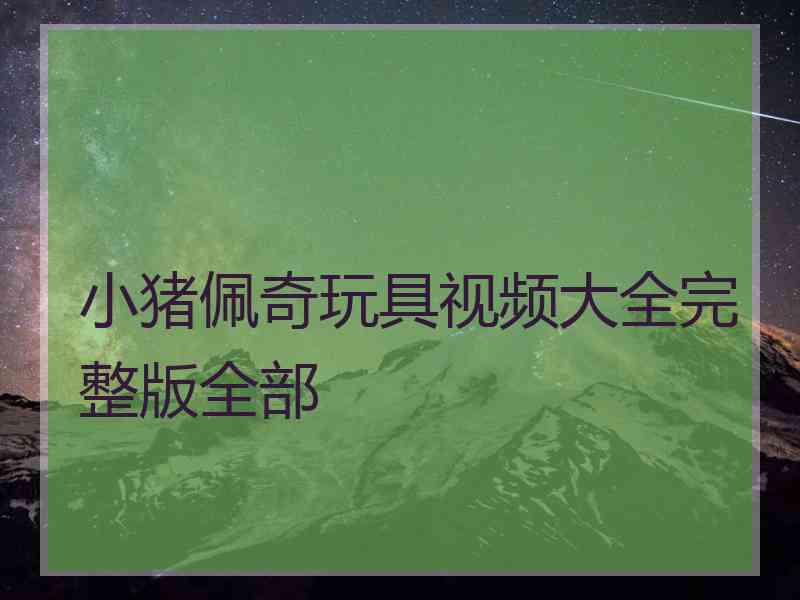 小猪佩奇玩具视频大全完整版全部