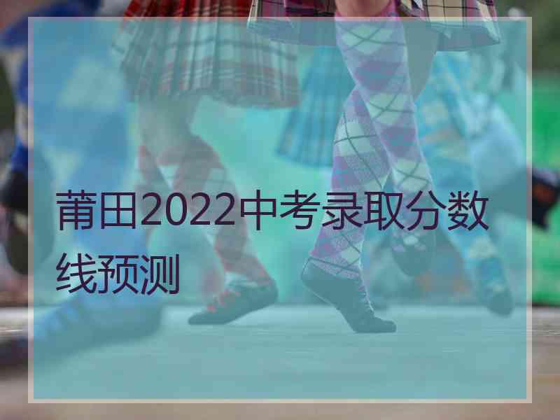 莆田2022中考录取分数线预测