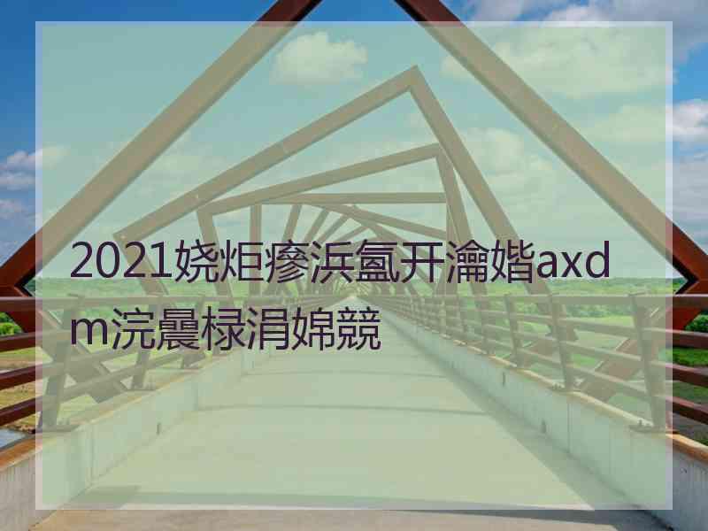 2021娆炬瘮浜氳开瀹媘axdm浣曟椂涓婂競