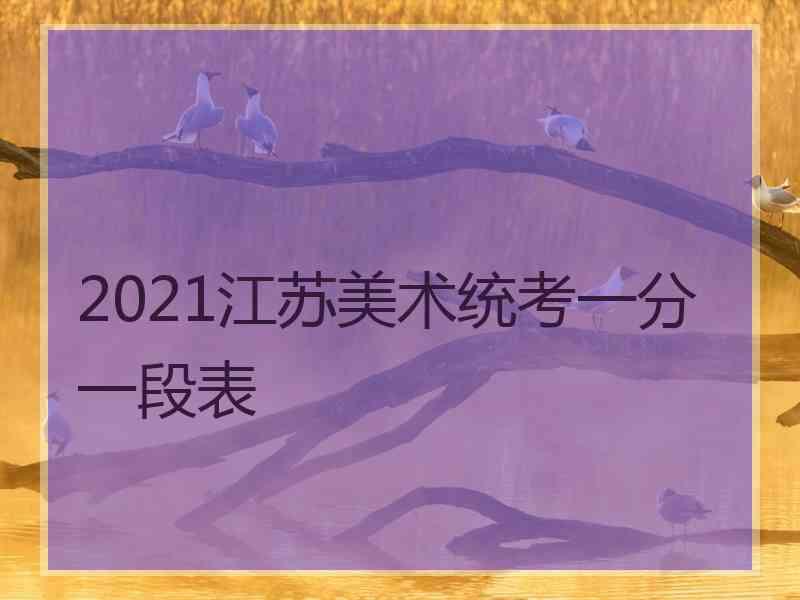 2021江苏美术统考一分一段表