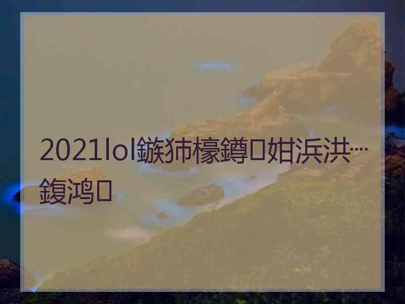 2021lol鏃犻檺鐏姏浜洪┈鍑鸿