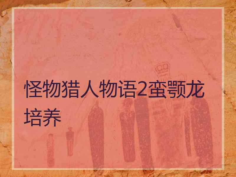 怪物猎人物语2蛮颚龙培养