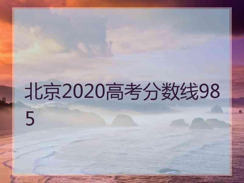 北京2020高考分数线985