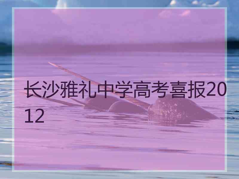 长沙雅礼中学高考喜报2012