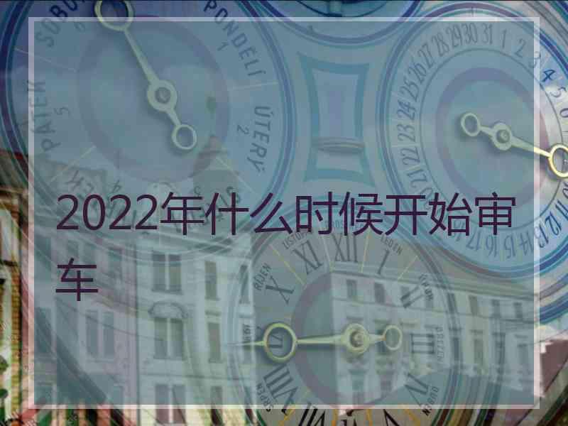 2022年什么时候开始审车