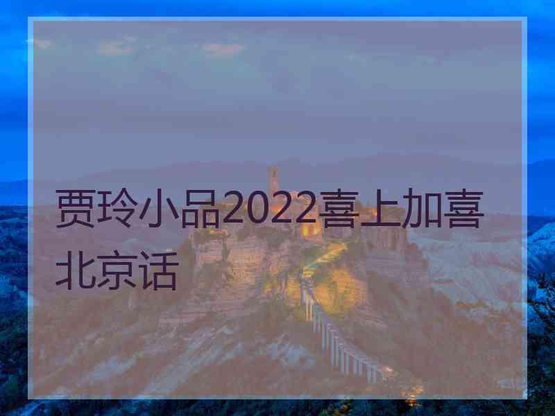 贾玲小品2022喜上加喜北京话